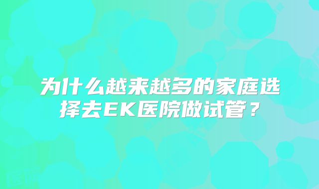 为什么越来越多的家庭选择去EK医院做试管？