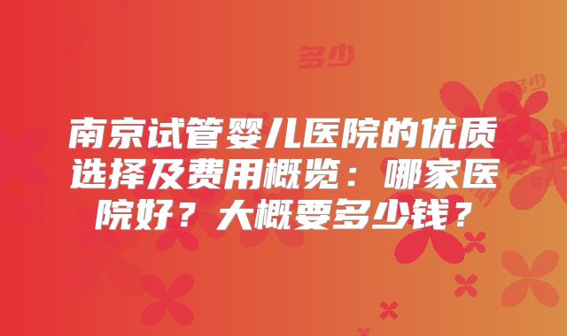 南京试管婴儿医院的优质选择及费用概览:哪家医院好?大概要多少钱?