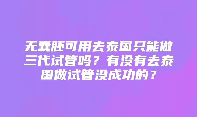 无囊胚可用去泰国只能做三代试管吗？有没有去泰国做试管没成功的？