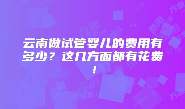 云南做试管婴儿的费用有多少?这几方面都有花费!