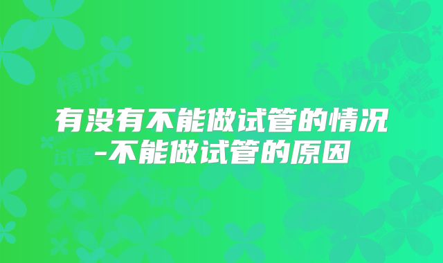 有没有不能做试管的情况-不能做试管的原因