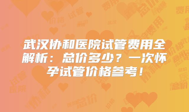 武汉协和医院试管费用全解析：总价多少？一次怀孕试管价格参考！