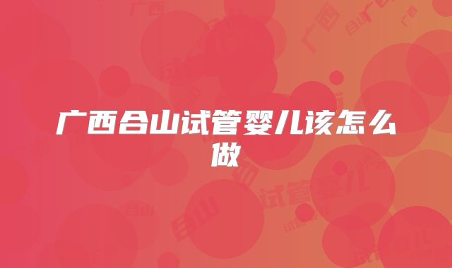 广西合山试管婴儿该怎么做