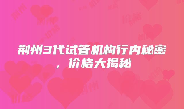 荆州3代试管机构行内秘密，价格大揭秘