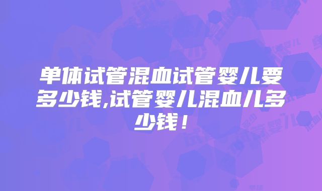 单体试管混血试管婴儿要多少钱,试管婴儿混血儿多少钱!
