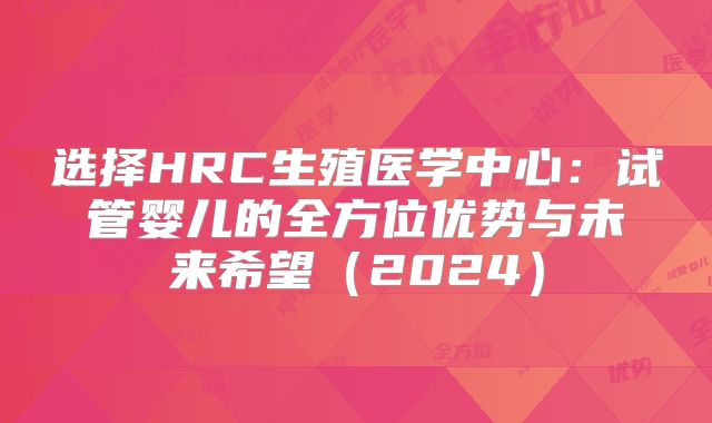 选择HRC生殖医学中心：试管婴儿的全方位优势与未来希望（2024）