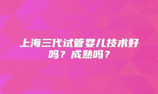 上海三代试管婴儿技术好吗？成熟吗？