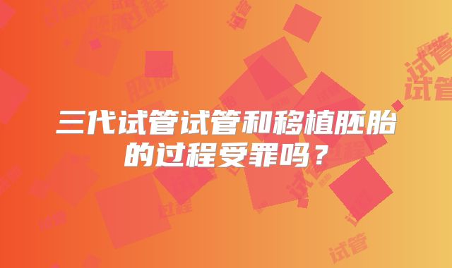 三代试管试管和移植胚胎的过程受罪吗？