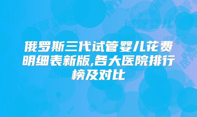 俄罗斯三代试管婴儿花费明细表新版,各大医院排行榜及对比
