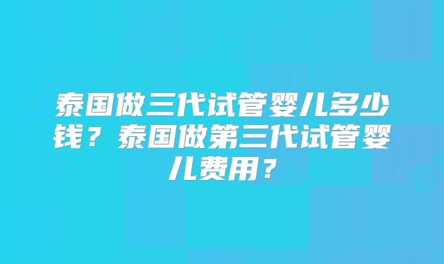 泰国做三代试管婴儿多少钱？泰国做第三代试管婴儿费用？