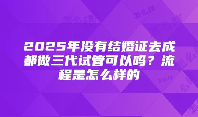 2025年没有结婚证去成都做三代试管可以吗？流程是怎么样的