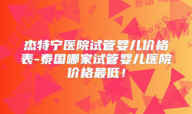 杰特宁医院试管婴儿价格表-泰国哪家试管婴儿医院价格最低！