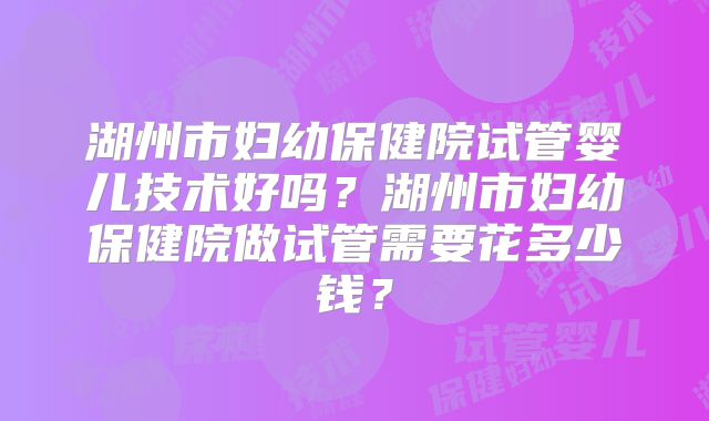 湖州市妇幼保健院试管婴儿技术好吗?湖州市妇幼保健院做试管需要花多少钱?
