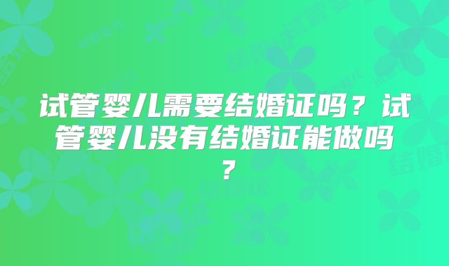 试管婴儿需要结婚证吗？试管婴儿没有结婚证能做吗？