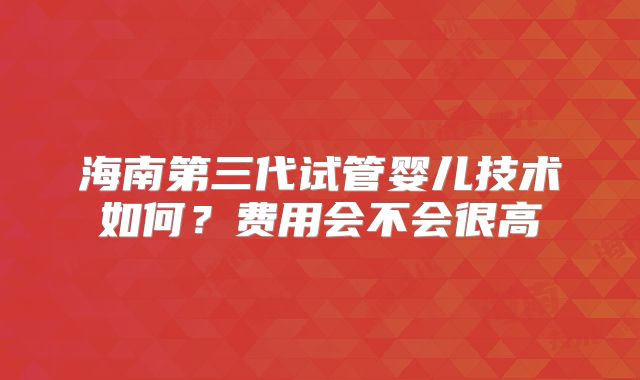 海南第三代试管婴儿技术如何?费用会不会很高