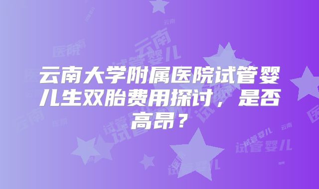 云南大学附属医院试管婴儿生双胎费用探讨,是否高昂?