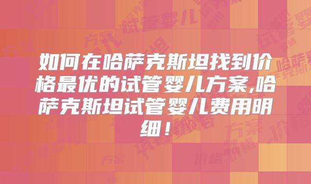 如何在哈萨克斯坦找到价格最优的试管婴儿方案,哈萨克斯坦试管婴儿费用明细！