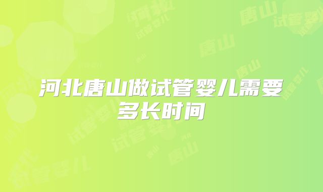 河北唐山做试管婴儿需要多长时间
