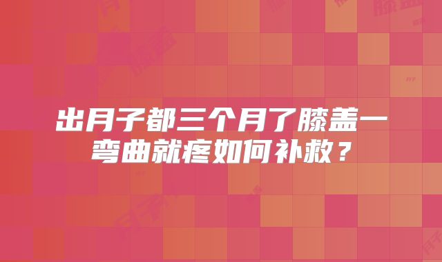 出月子都三个月了膝盖一弯曲就疼如何补救？