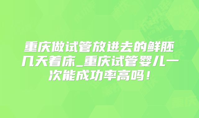 重庆做试管放进去的鲜胚几天着床_重庆试管婴儿一次能成功率高吗！