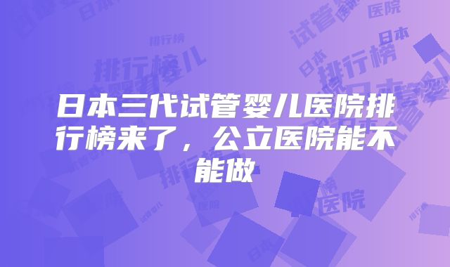 日本三代试管婴儿医院排行榜来了，公立医院能不能做