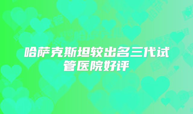 哈萨克斯坦较出名三代试管医院好评