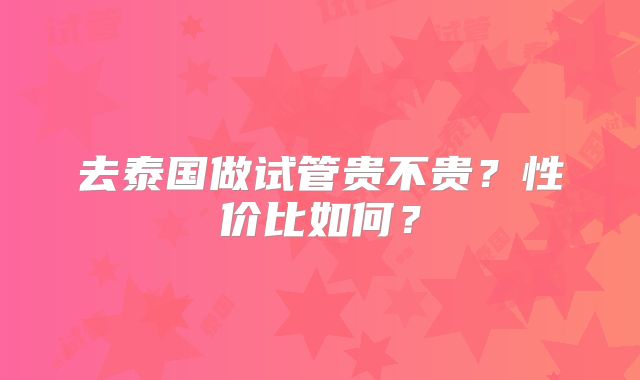 去泰国做试管贵不贵?性价比如何?