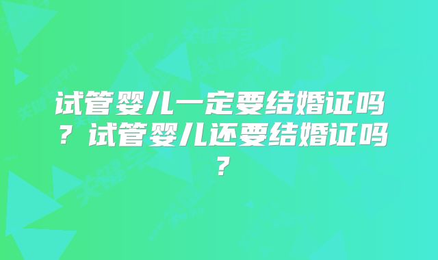 试管婴儿一定要结婚证吗?试管婴儿还要结婚证吗?