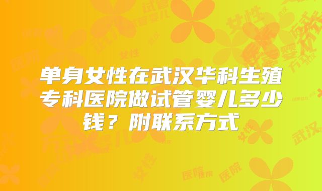 单身女性在武汉华科生殖专科医院做试管婴儿多少钱？附联系方式