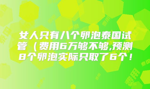 女人只有八个卵泡泰国试管(费用6万够不够,预测8个卵泡实际只取了6个!