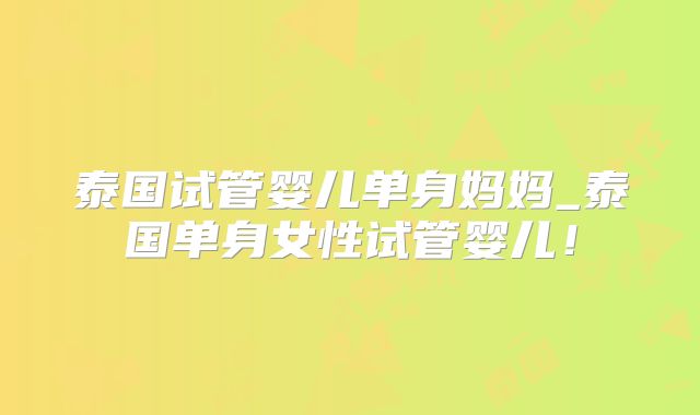 泰国试管婴儿单身妈妈_泰国单身女性试管婴儿！