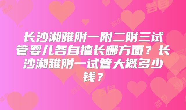 长沙湘雅附一附二附三试管婴儿各自擅长哪方面?长沙湘雅附一试管大概多少钱?