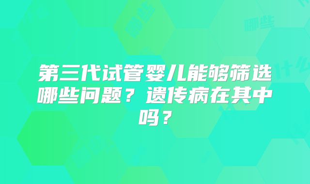 第三代试管婴儿能够筛选哪些问题？遗传病在其中吗？