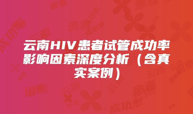 云南HIV患者试管成功率影响因素深度分析（含真实案例）