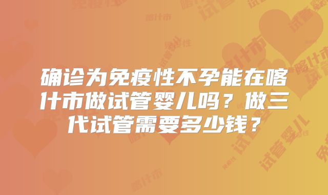 确诊为免疫性不孕能在喀什市做试管婴儿吗?做三代试管需要多少钱?