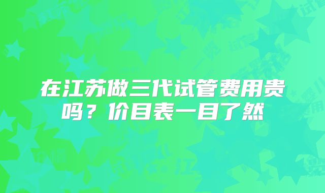 在江苏做三代试管费用贵吗?价目表一目了然