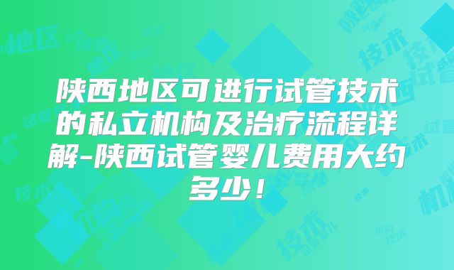 陕西地区可进行试管技术的私立机构及治疗流程详解-陕西试管婴儿费用大约多少！
