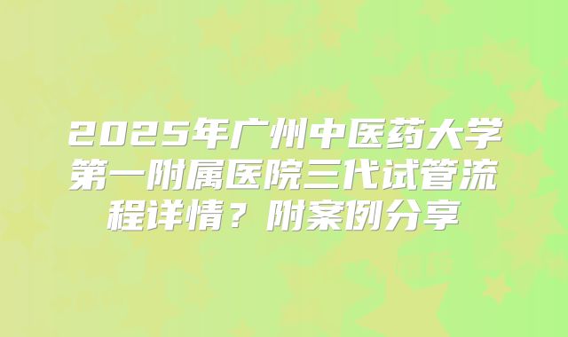 2025年广州中医药大学第一附属医院三代试管流程详情?附案例分享