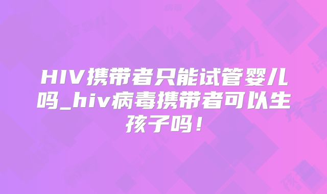 HIV携带者只能试管婴儿吗_hiv病毒携带者可以生孩子吗！