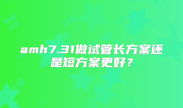 amh7.31做试管长方案还是短方案更好？