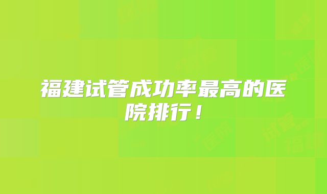 福建试管成功率最高的医院排行！