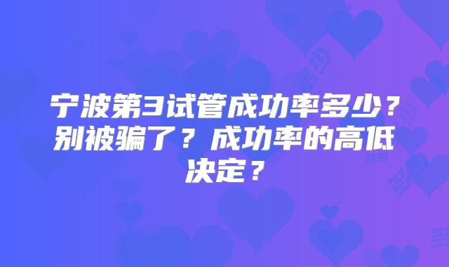 宁波第3试管成功率多少？别被骗了？成功率的高低决定？