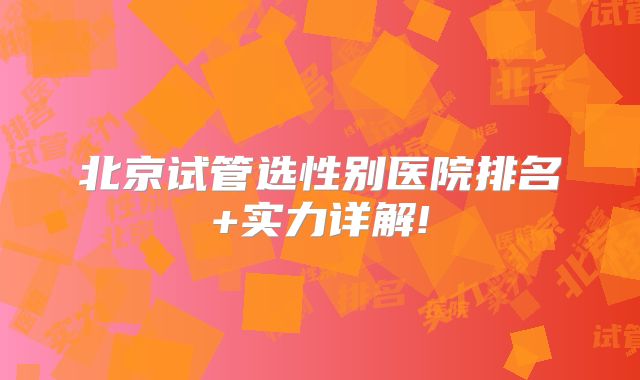 北京试管选性别医院排名+实力详解!