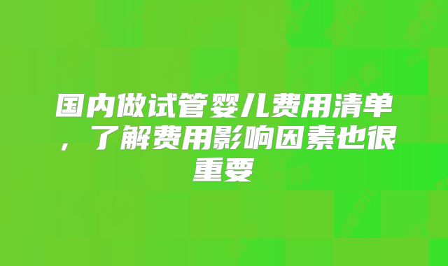国内做试管婴儿费用清单，了解费用影响因素也很重要