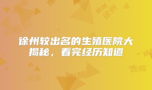 徐州较出名的生殖医院大揭秘，看完经历知道