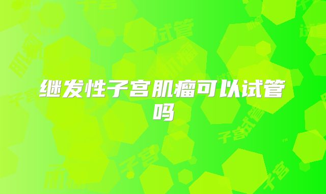 继发性子宫肌瘤可以试管吗