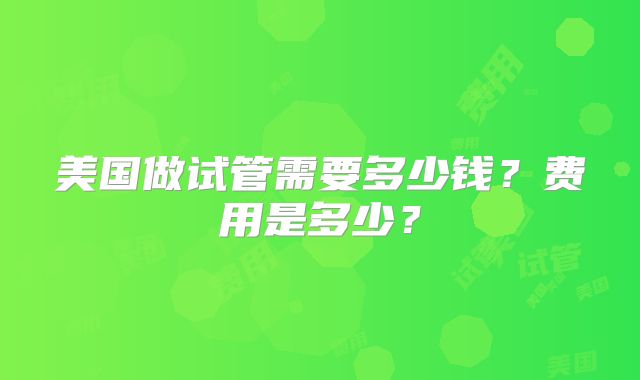 美国做试管需要多少钱？费用是多少？