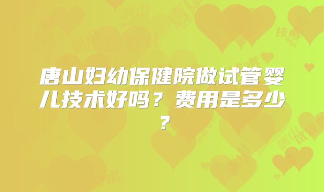 唐山妇幼保健院做试管婴儿技术好吗？费用是多少？