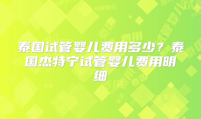 泰国试管婴儿费用多少？泰国杰特宁试管婴儿费用明细