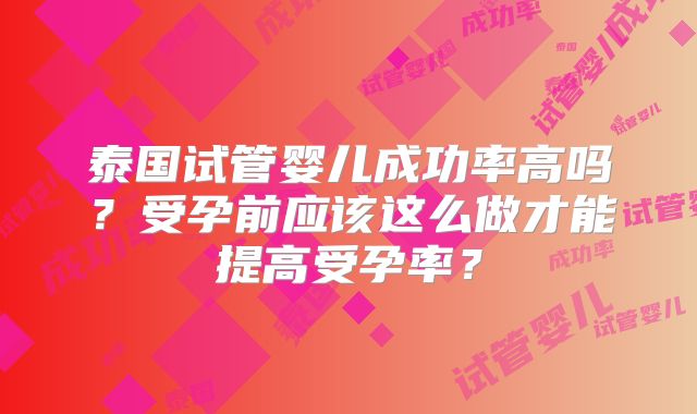 泰国试管婴儿成功率高吗?受孕前应该这么做才能提高受孕率?